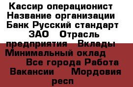 Кассир-операционист › Название организации ­ Банк Русский стандарт, ЗАО › Отрасль предприятия ­ Вклады › Минимальный оклад ­ 35 000 - Все города Работа » Вакансии   . Мордовия респ.